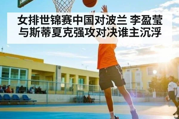 女排世锦赛中国对波兰 李盈莹与斯蒂夏克强攻对决谁主沉浮