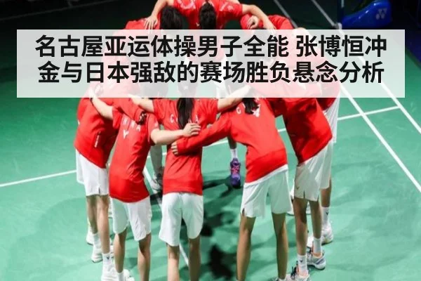 名古屋亚运体操男子全能 张博恒冲金与日本强敌的赛场胜负悬念分析