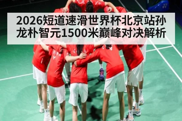 2026短道速滑世界杯北京站孙龙朴智元1500米巅峰对决解析