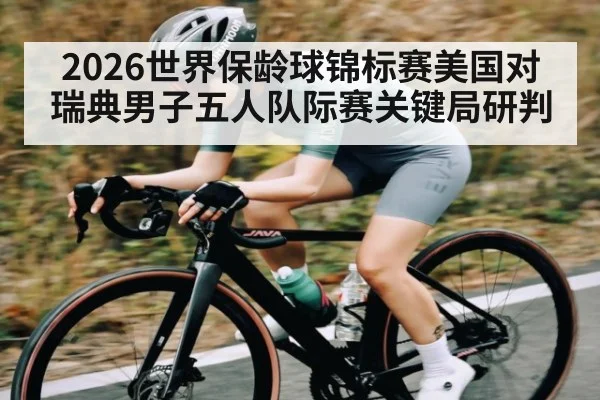 2026世界保龄球锦标赛美国对瑞典男子五人队际赛关键局研判