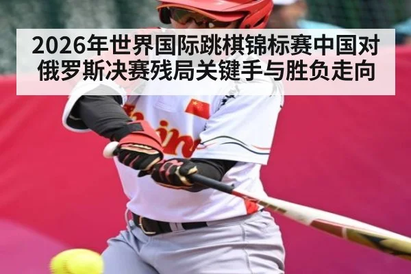2026年世界国际跳棋锦标赛中国对俄罗斯决赛残局关键手与胜负走向