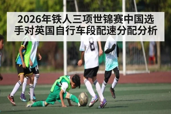2026年铁人三项世锦赛中国选手对英国自行车段配速分配分析 - kaiyun.com